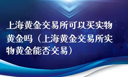 上海黄金交易所可以买实物黄金吗（上海黄金交易所实物黄金能否交易）_https://www.xmqjcw.com_期货直播室_第1张