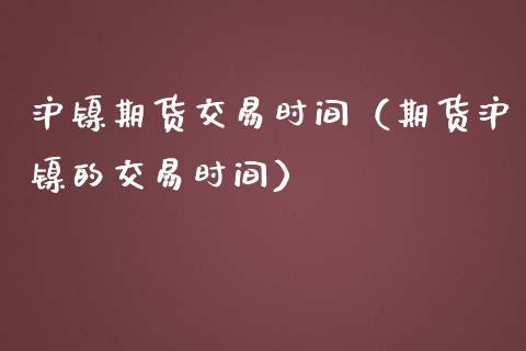 沪镍期货交易时间（期货沪镍的交易时间）_https://www.xmqjcw.com_期货行情_第1张