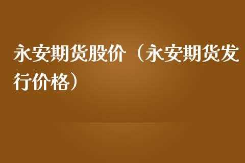 永安期货股价（永安期货发行价格）_https://www.xmqjcw.com_期货直播室_第1张