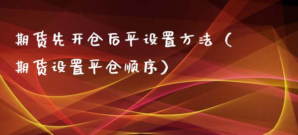 期货先开仓后平设置方法（期货设置平仓顺序）_https://www.xmqjcw.com_期货投资_第1张