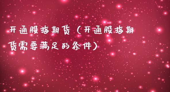 开通股指期货（开通股指期货需要满足的条件）_https://www.xmqjcw.com_期货投资_第1张