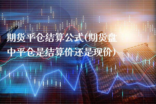 期货平仓结算公式(期货盘中平仓是结算价还是现价)_https://www.xmqjcw.com_期货开户_第1张