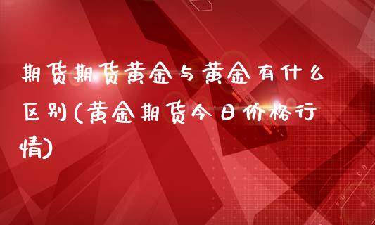 期货期货黄金与黄金有什么区别(黄金期货今日价格行情)_https://www.xmqjcw.com_期货百科_第1张