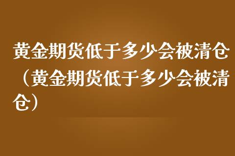 黄金期货低于多少会被清仓（黄金期货低于多少会被清仓）_https://www.xmqjcw.com_期货投资_第1张