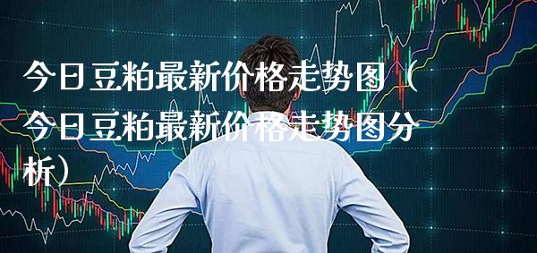 今日豆粕最新价格走势图（今日豆粕最新价格走势图分析）_https://www.xmqjcw.com_期货直播室_第1张