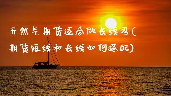 天然气期货适合做长线吗(期货短线和长线如何搭配)_https://www.xmqjcw.com_期货百科_第1张