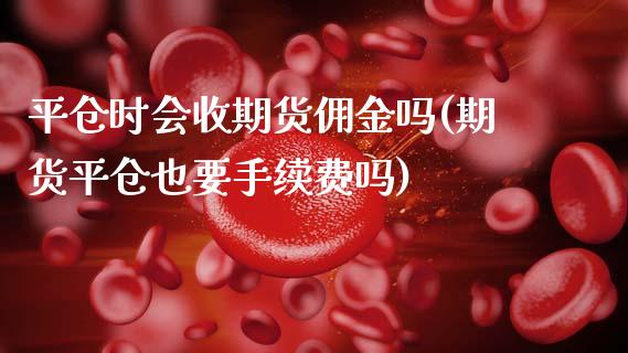 平仓时会收期货佣金吗(期货平仓也要手续费吗)_https://www.xmqjcw.com_期货百科_第1张