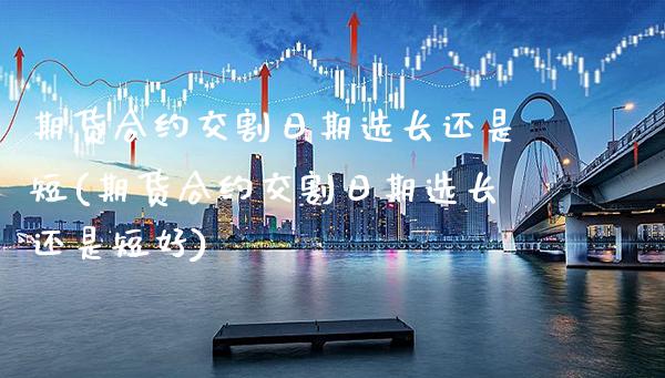 期货合约交割日期选长还是短(期货合约交割日期选长还是短好)_https://www.xmqjcw.com_期货直播室_第1张