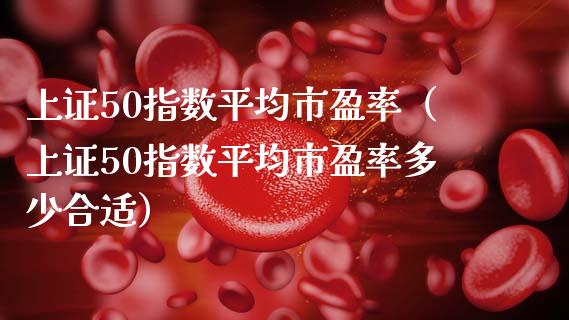 上证50指数平均市盈率（上证50指数平均市盈率多少合适）_https://www.xmqjcw.com_期货行情_第1张