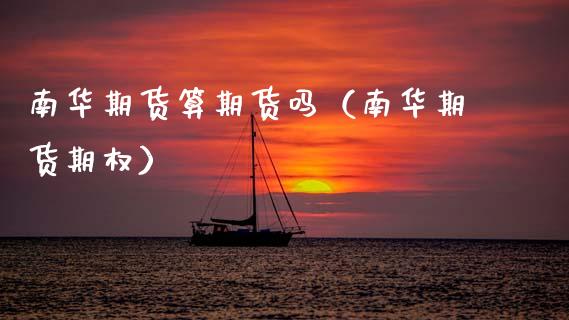 南华期货算期货吗（南华期货期权）_https://www.xmqjcw.com_期货投资_第1张