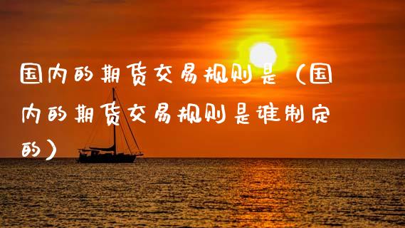 国内的期货交易规则是（国内的期货交易规则是谁制定的）_https://www.xmqjcw.com_期货行情_第1张