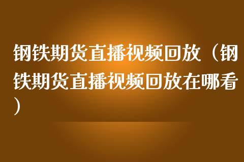 钢铁期货直播视频回放（钢铁期货直播视频回放在哪看）_https://www.xmqjcw.com_期货行情_第1张