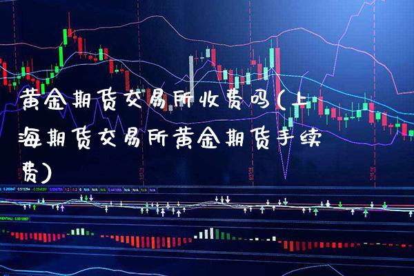 黄金期货交易所收费吗(上海期货交易所黄金期货手续费)_https://www.xmqjcw.com_期货百科_第1张