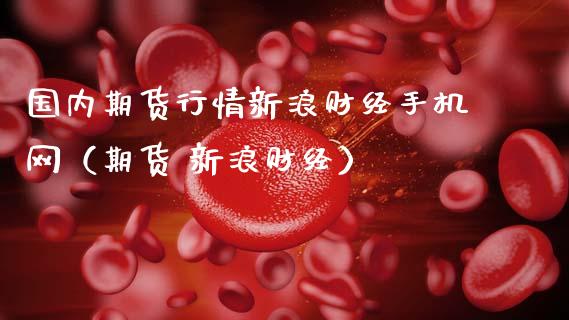 国内期货行情新浪财经手机网（期货 新浪财经）_https://www.xmqjcw.com_期货投资_第1张