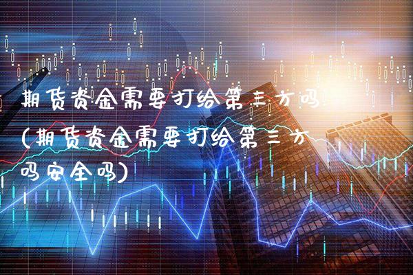 期货资金需要打给第三方吗(期货资金需要打给第三方吗安全吗)_https://www.xmqjcw.com_期货投资_第1张
