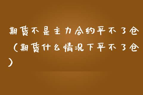 期货不是主力合约平不了仓（期货什么情况下平不了仓）_https://www.xmqjcw.com_期货投资_第1张
