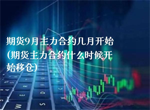 期货9月主力合约几月开始(期货主力合约什么时候开始移仓)_https://www.xmqjcw.com_期货百科_第1张