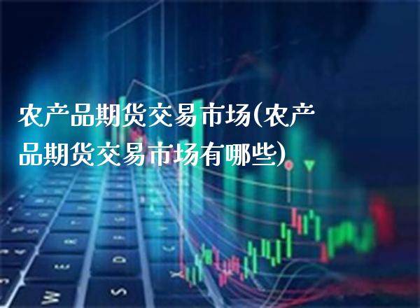 农产品期货交易市场(农产品期货交易市场有哪些)_https://www.xmqjcw.com_期货直播室_第1张