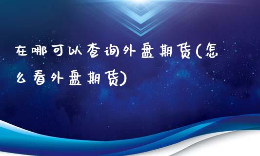 在哪可以查询外盘期货(怎么看外盘期货)_https://www.xmqjcw.com_期货百科_第1张