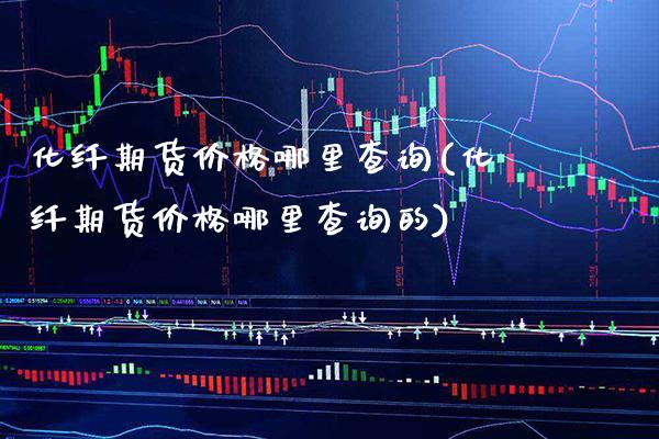 化纤期货价格哪里查询(化纤期货价格哪里查询的)_https://www.xmqjcw.com_期货直播室_第1张