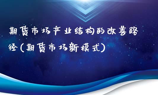 期货市场产业结构的改善路径(期货市场新模式)_https://www.xmqjcw.com_基金理财_第1张