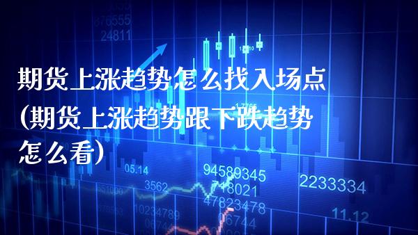 期货上涨趋势怎么找入场点(期货上涨趋势跟下跌趋势怎么看)_https://www.xmqjcw.com_期货百科_第1张