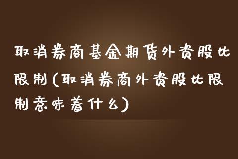 取消券商基金期货外资股比限制(取消券商外资股比限制意味着什么)_https://www.xmqjcw.com_期货开户_第1张