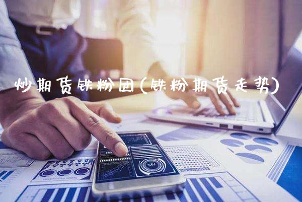 炒期货铁粉团(铁粉期货走势)_https://www.xmqjcw.com_期货投资_第1张