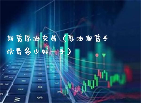期货原油交易（原油期货手续费多少钱一手）_https://www.xmqjcw.com_期货投资_第1张