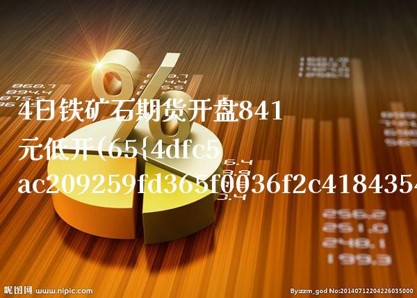 4日铁矿石期货开盘841元低开(65%以上铁矿石期货涨跌最新信息)_https://www.xmqjcw.com_期货开户_第1张