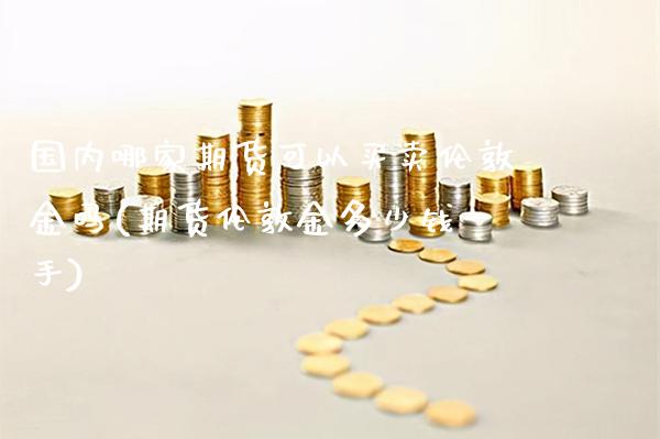 国内哪家期货可以买卖伦敦金吗(期货伦敦金多少钱一手)_https://www.xmqjcw.com_期货投资_第1张
