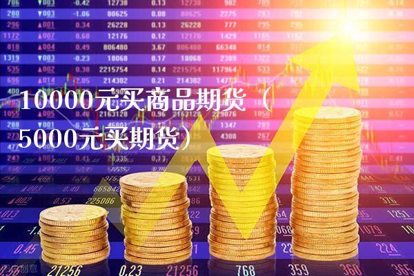 10000元买商品期货（5000元买期货）_https://www.xmqjcw.com_期货投资_第1张