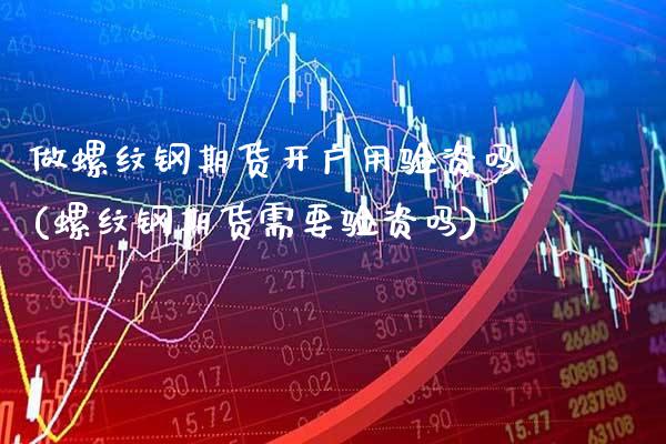 做螺纹钢期货开户用验资吗(螺纹钢期货需要验资吗)_https://www.xmqjcw.com_期货行情_第1张