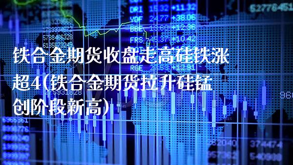 铁合金期货收盘走高硅铁涨超4(铁合金期货拉升硅锰创阶段新高)_https://www.xmqjcw.com_期货百科_第1张
