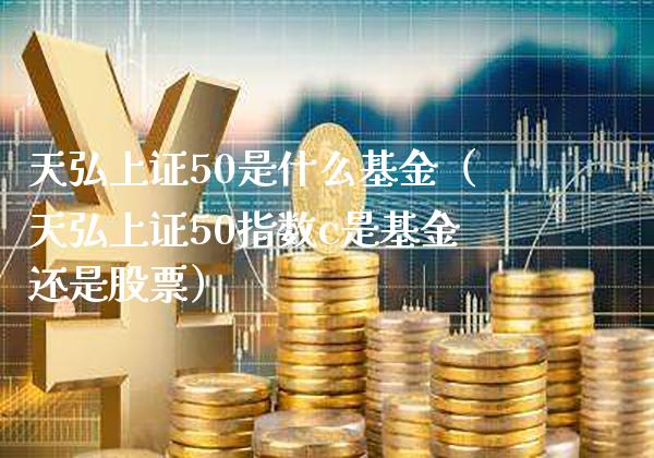 天弘上证50是什么基金（天弘上证50指数c是基金还是股票）_https://www.xmqjcw.com_期货投资_第1张