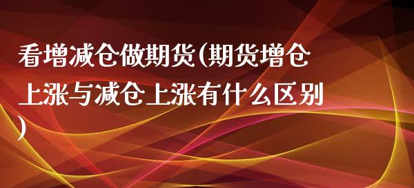 看增减仓做期货(期货增仓上涨与减仓上涨有什么区别)_https://www.xmqjcw.com_期货开户_第1张