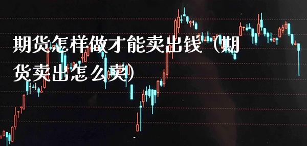 期货怎样做才能卖出钱（期货卖出怎么卖）_https://www.xmqjcw.com_期货投资_第1张