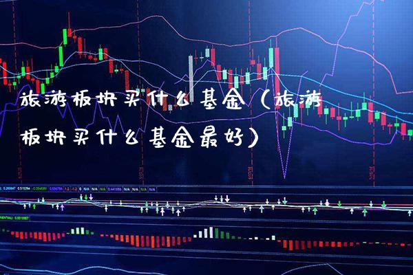 旅游板块买什么基金（旅游板块买什么基金最好）_https://www.xmqjcw.com_基金理财_第1张