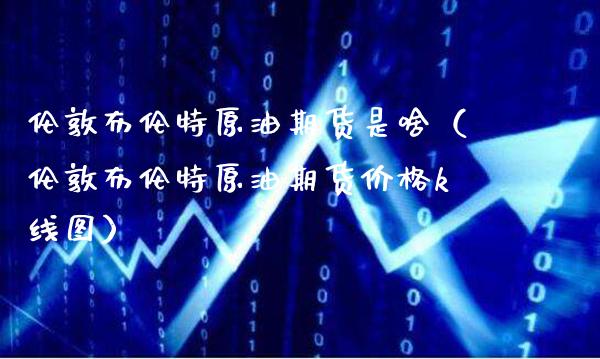 伦敦布伦特原油期货是啥（伦敦布伦特原油期货价格k线图）_https://www.xmqjcw.com_期货投资_第1张