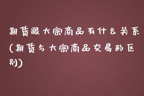 期货跟大宗商品有什么关系(期货与大宗商品交易的区别)_https://www.xmqjcw.com_期货百科_第1张