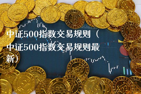 中证500指数交易规则（中证500指数交易规则最新）_https://www.xmqjcw.com_期货直播室_第1张