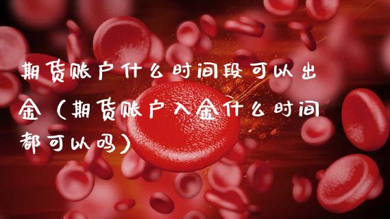 期货账户什么时间段可以出金（期货账户入金什么时间都可以吗）_https://www.xmqjcw.com_期货直播室_第1张