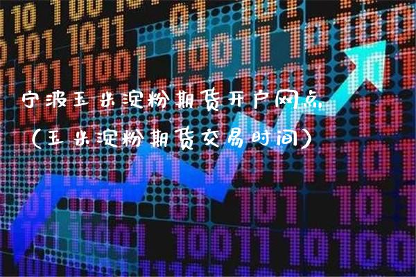 宁波玉米淀粉期货开户网点（玉米淀粉期货交易时间）_https://www.xmqjcw.com_期货直播室_第1张