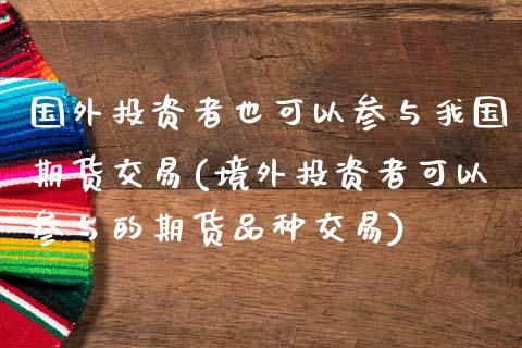 国外投资者也可以参与我国期货交易(境外投资者可以参与的期货品种交易)_https://www.xmqjcw.com_期货百科_第1张