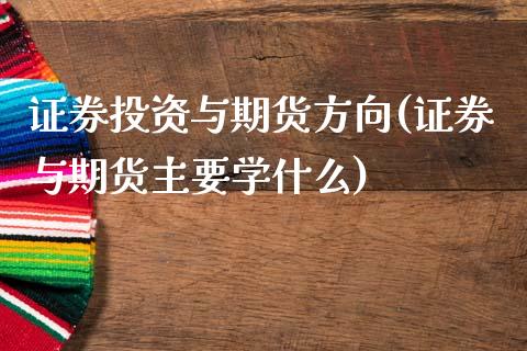 证券投资与期货方向(证券与期货主要学什么)_https://www.xmqjcw.com_期货百科_第1张
