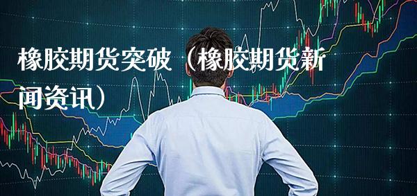 橡胶期货突破（橡胶期货新闻资讯）_https://www.xmqjcw.com_期货直播室_第1张