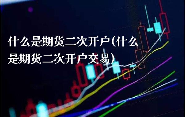 什么是期货二次开户(什么是期货二次开户交易)_https://www.xmqjcw.com_期货行情_第1张