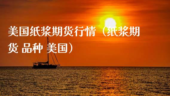 美国纸浆期货行情（纸浆期货 品种 美国）_https://www.xmqjcw.com_期货直播室_第1张