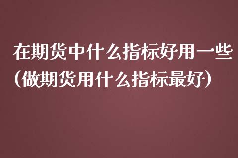 在期货中什么指标好用一些(做期货用什么指标最好)_https://www.xmqjcw.com_期货百科_第1张