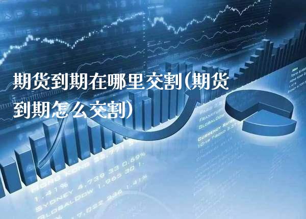 期货到期在哪里交割(期货到期怎么交割)_https://www.xmqjcw.com_期货百科_第1张
